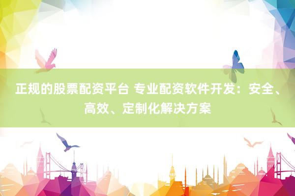 正规的股票配资平台 专业配资软件开发：安全、高效、定制化解决方案