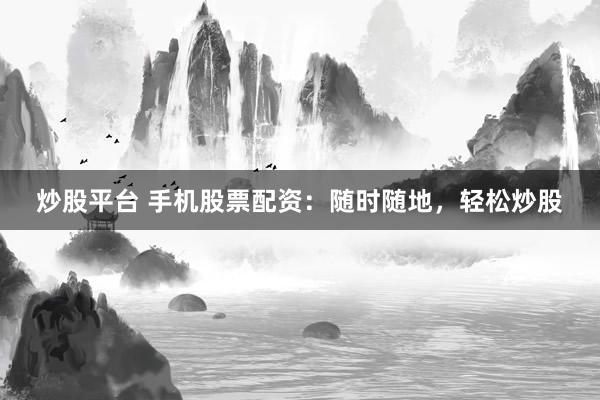 炒股平台 手机股票配资：随时随地，轻松炒股