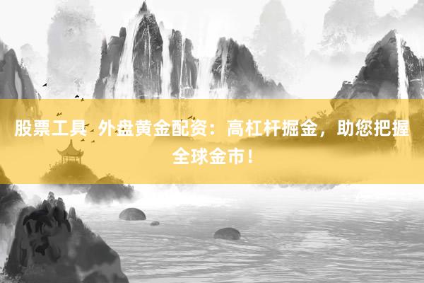 股票工具  外盘黄金配资：高杠杆掘金，助您把握全球金市！