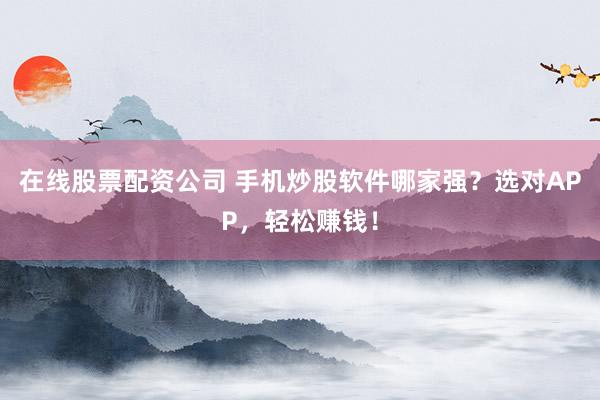 在线股票配资公司 手机炒股软件哪家强？选对APP，轻松赚钱！