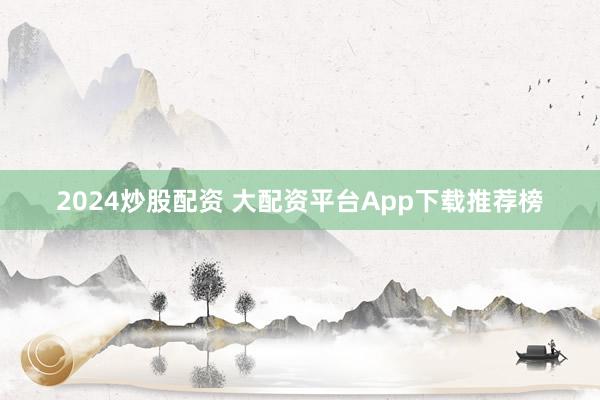 2024炒股配资 大配资平台App下载推荐榜