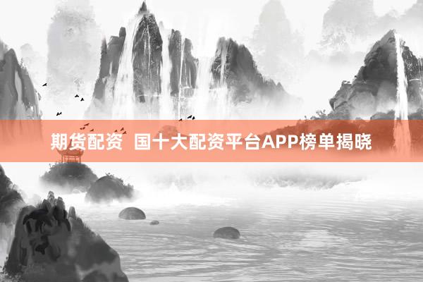 期货配资  国十大配资平台APP榜单揭晓