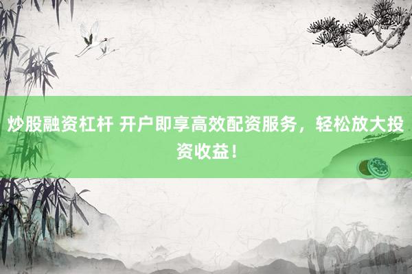 炒股融资杠杆 开户即享高效配资服务，轻松放大投资收益！