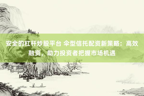 安全的杠杆炒股平台 伞型信托配资新策略：高效融资，助力投资者把握市场机遇