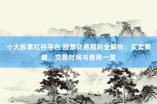 十大股票杠杆平台 股票交易规则全解析：买卖策略、交易时间与费用一览