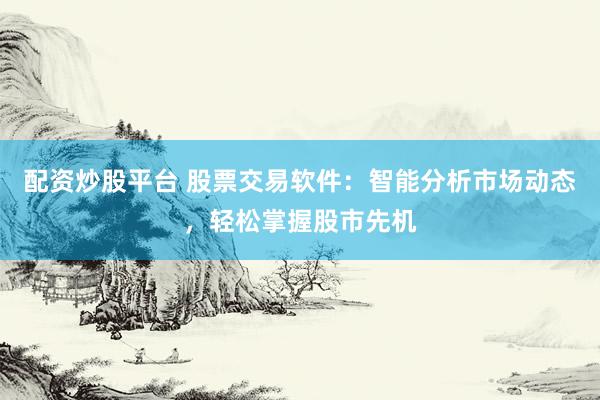 配资炒股平台 股票交易软件：智能分析市场动态，轻松掌握股市先机