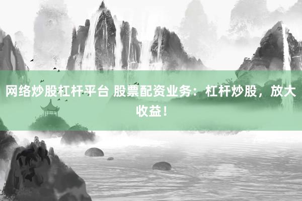 网络炒股杠杆平台 股票配资业务：杠杆炒股，放大收益！