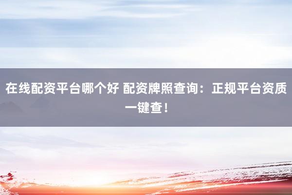 在线配资平台哪个好 配资牌照查询：正规平台资质一键查！