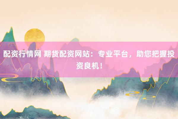 配资行情网 期货配资网站：专业平台，助您把握投资良机！