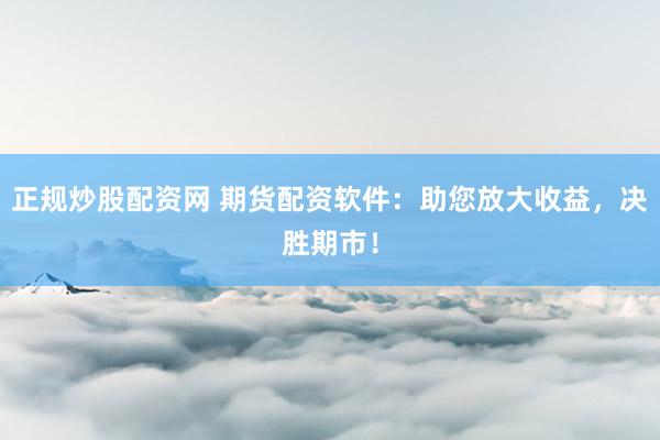 正规炒股配资网 期货配资软件：助您放大收益，决胜期市！
