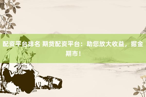 配资平台排名 期货配资平台：助您放大收益，掘金期市！