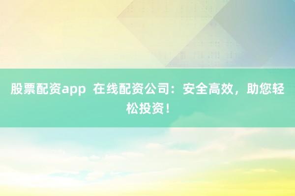 股票配资app  在线配资公司：安全高效，助您轻松投资！