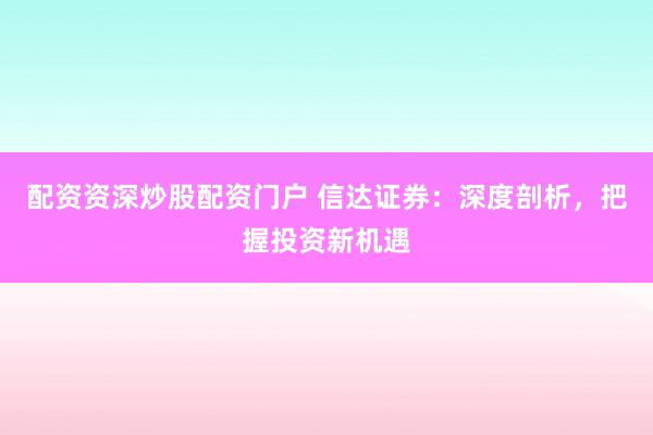 配资资深炒股配资门户 信达证券:深度剖析,把握投资新机遇