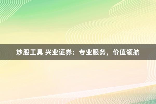 炒股工具 兴业证券：专业服务，价值领航