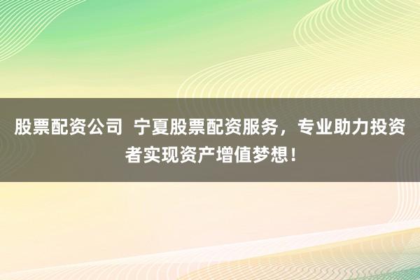 股票配资公司  宁夏股票配资服务，专业助力投资者实现资产增值梦想！