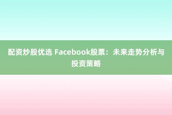 配资炒股优选 Facebook股票：未来走势分析与投资策略