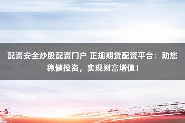 配资安全炒股配资门户 正规期货配资平台：助您稳健投资，实现财富增值！