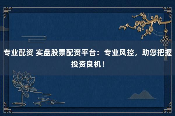 专业配资 实盘股票配资平台：专业风控，助您把握投资良机！