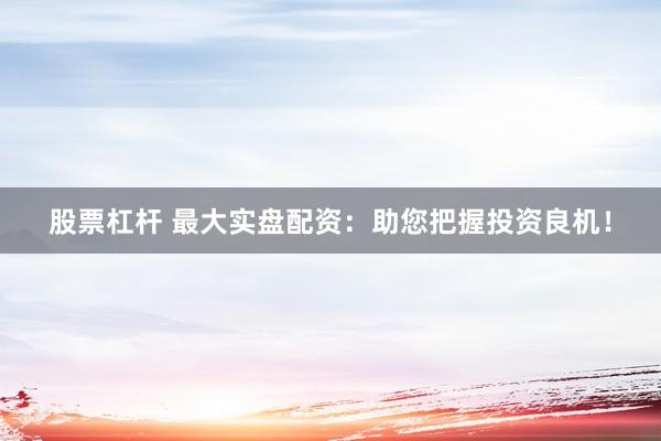 股票杠杆 最大实盘配资：助您把握投资良机！