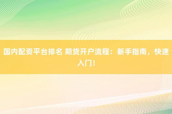 国内配资平台排名 期货开户流程：新手指南，快速入门！
