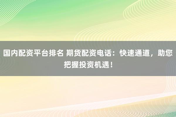 国内配资平台排名 期货配资电话：快速通道，助您把握投资机遇！