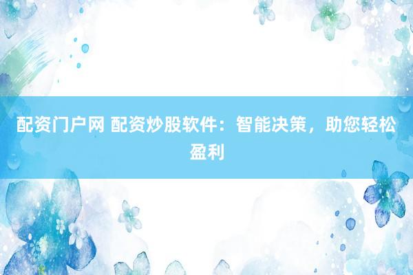 配资门户网 配资炒股软件：智能决策，助您轻松盈利