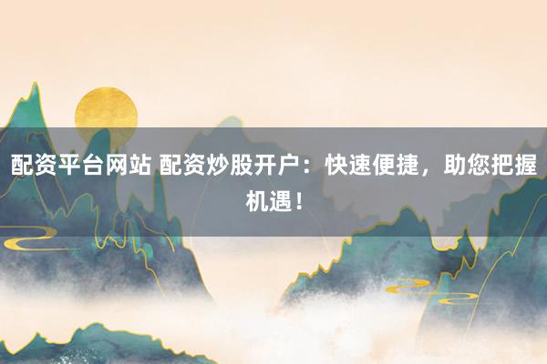 配资平台网站 配资炒股开户：快速便捷，助您把握机遇！