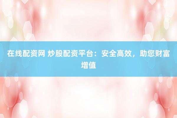 在线配资网 炒股配资平台：安全高效，助您财富增值