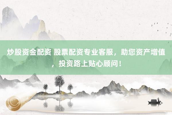 炒股资金配资 股票配资专业客服，助您资产增值，投资路上贴心顾问！
