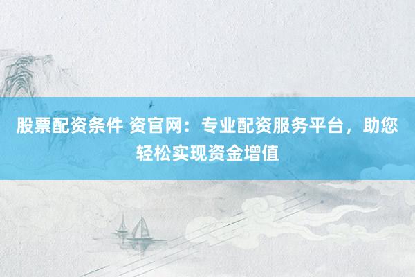 股票配资条件 资官网：专业配资服务平台，助您轻松实现资金增值