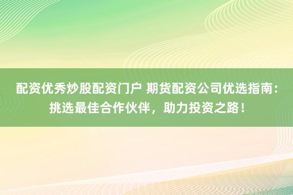 配资优秀炒股配资门户 期货配资公司优选指南：挑选最佳合作伙伴，助力投资之路！