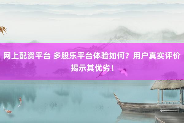 网上配资平台 多股乐平台体验如何？用户真实评价揭示其优劣！