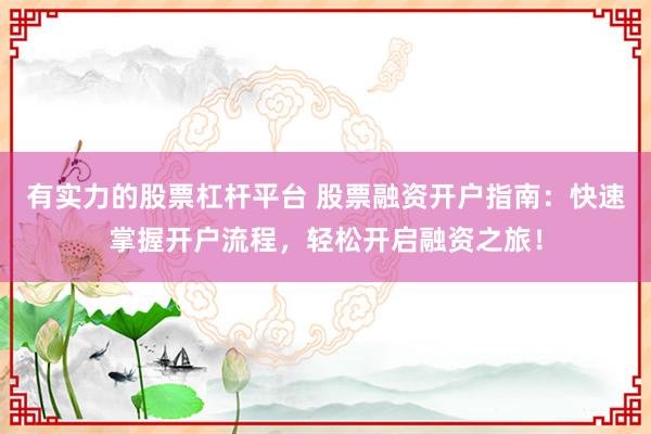 有实力的股票杠杆平台 股票融资开户指南：快速掌握开户流程，轻松开启融资之旅！