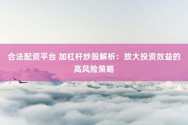 合法配资平台 加杠杆炒股解析：放大投资效益的高风险策略