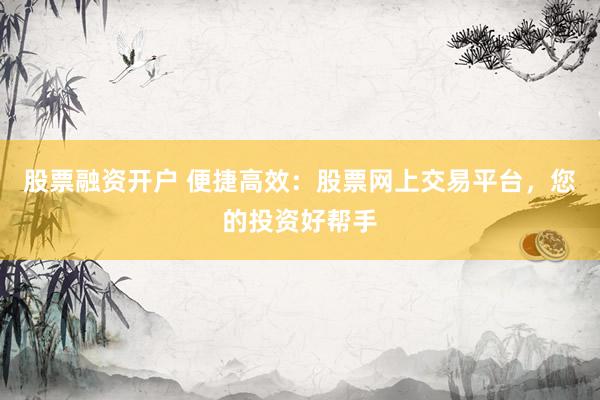 股票融资开户 便捷高效：股票网上交易平台，您的投资好帮手
