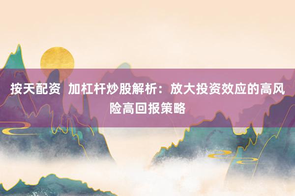 按天配资  加杠杆炒股解析：放大投资效应的高风险高回报策略
