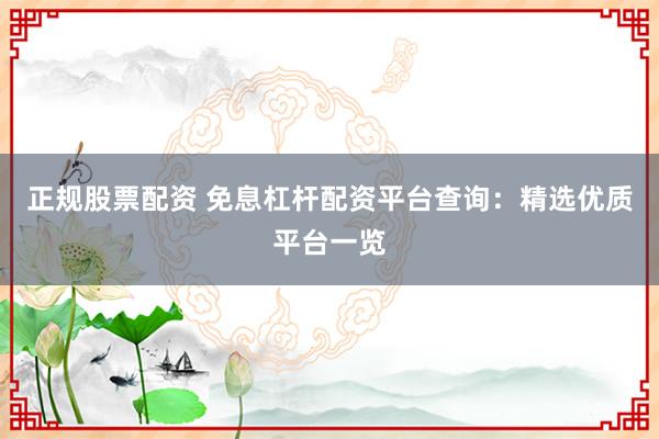 正规股票配资 免息杠杆配资平台查询：精选优质平台一览