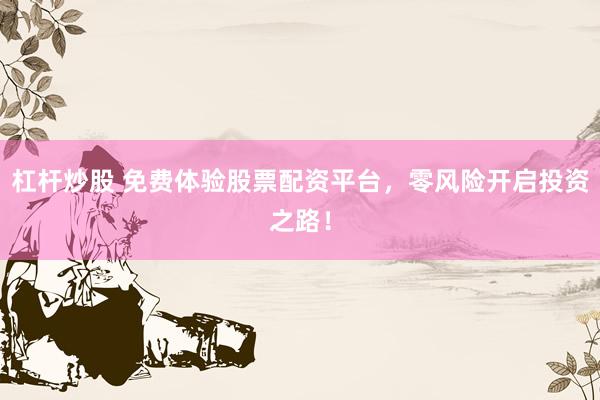 杠杆炒股 免费体验股票配资平台，零风险开启投资之路！