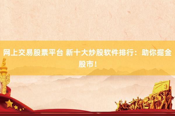 网上交易股票平台 新十大炒股软件排行:助你掘金股市!