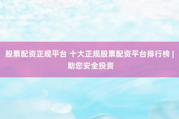 股票配资正规平台 十大正规股票配资平台排行榜 | 助您安全投资