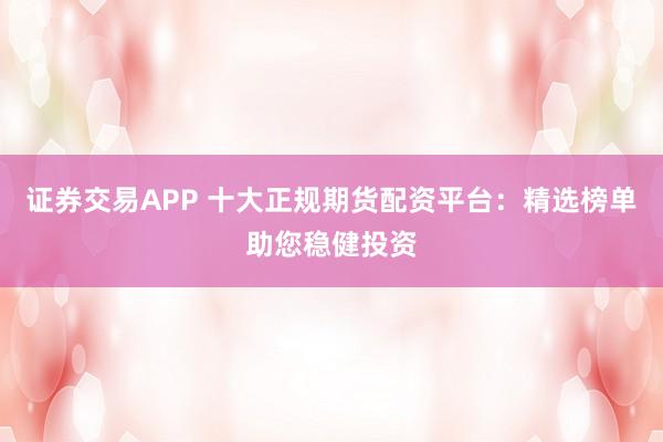 证券交易APP 十大正规期货配资平台：精选榜单助您稳健投资