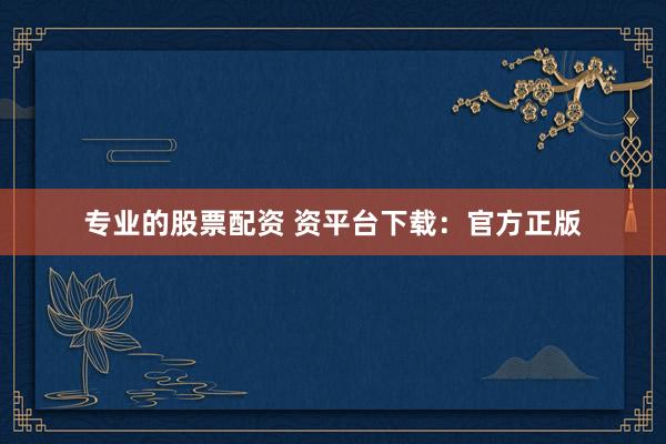 专业的股票配资 资平台下载:官方正版