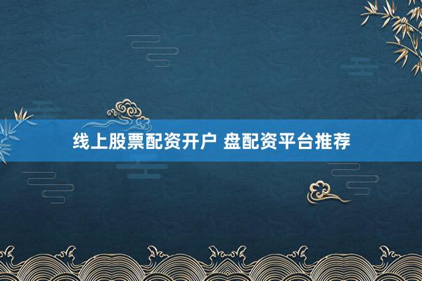 线上股票配资开户 盘配资平台推荐