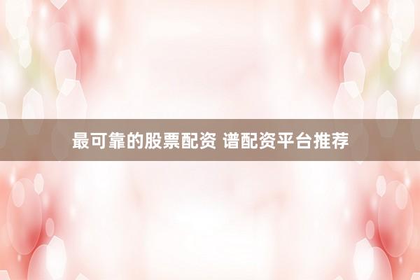 最可靠的股票配资 谱配资平台推荐