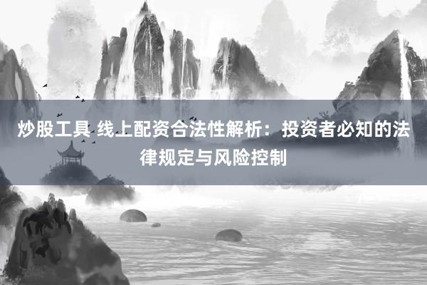 炒股工具 线上配资合法性解析：投资者必知的法律规定与风险控制