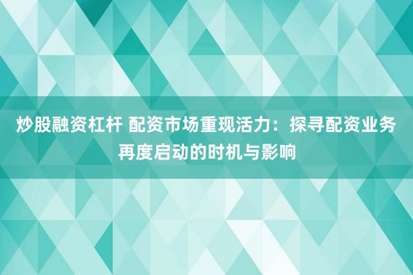 炒股融资杠杆 配资市场重现活力：探寻配资业务再度启动的时机与影响
