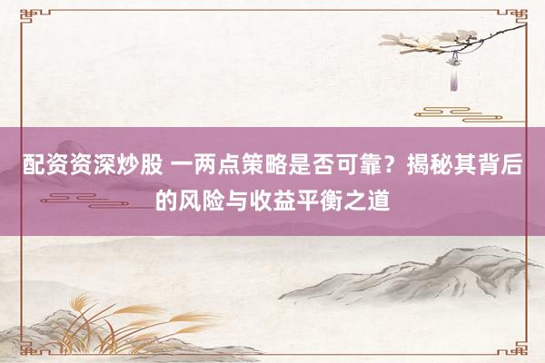 配资资深炒股 一两点策略是否可靠？揭秘其背后的风险与收益平衡之道