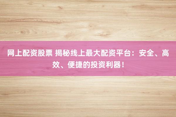 网上配资股票 揭秘线上最大配资平台：安全、高效、便捷的投资利器！