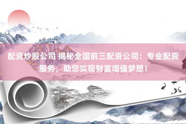 配资炒股公司 揭秘全国前三配资公司：专业配资服务，助您实现财富增值梦想！