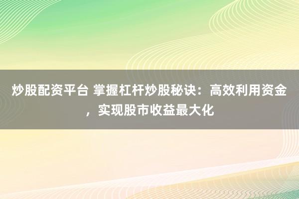 炒股配资平台 掌握杠杆炒股秘诀：高效利用资金，实现股市收益最大化
